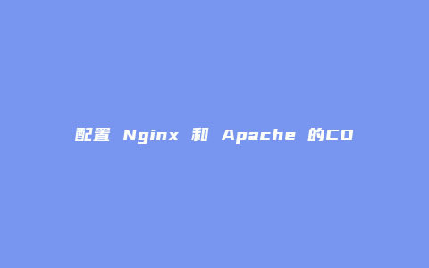 配置 Nginx 和 Apache 的CORS跨域访问