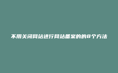 不用关闭网站进行网站备案的8个方法