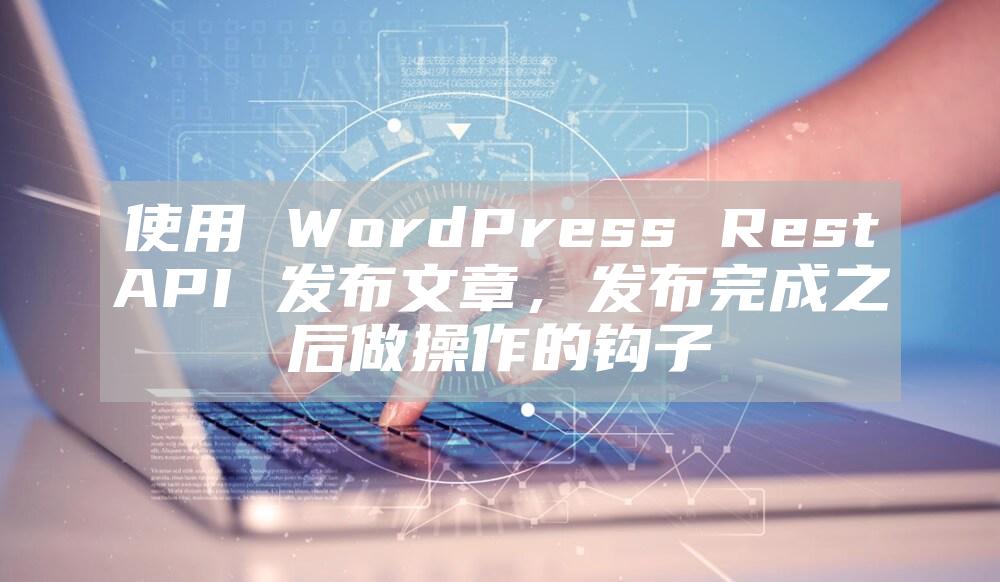 使用 WordPress Rest API 发布文章，发布完成之后做操作的钩子